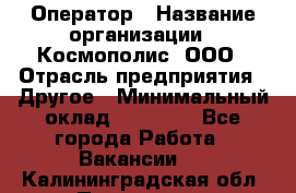 Оператор › Название организации ­ Космополис, ООО › Отрасль предприятия ­ Другое › Минимальный оклад ­ 25 000 - Все города Работа » Вакансии   . Калининградская обл.,Приморск г.